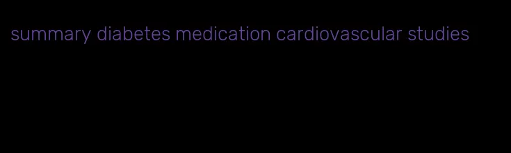 summary diabetes medication cardiovascular studies