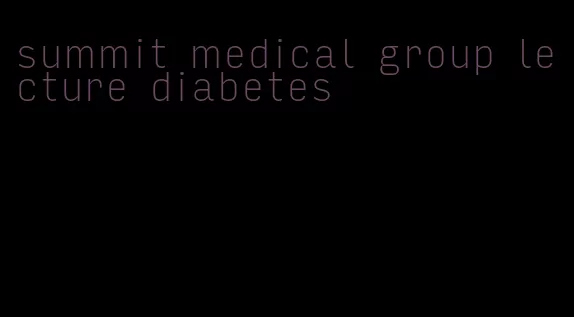 summit medical group lecture diabetes