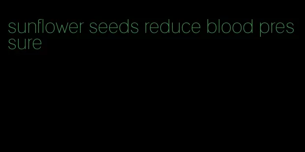 sunflower seeds reduce blood pressure