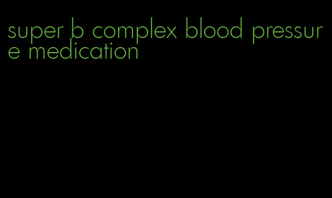 super b complex blood pressure medication