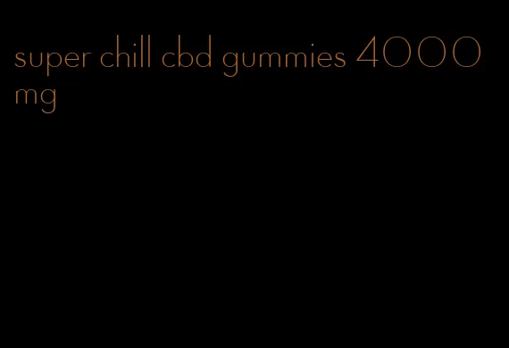 super chill cbd gummies 4000mg