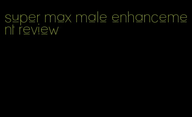 super max male enhancement review