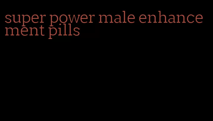super power male enhancement pills