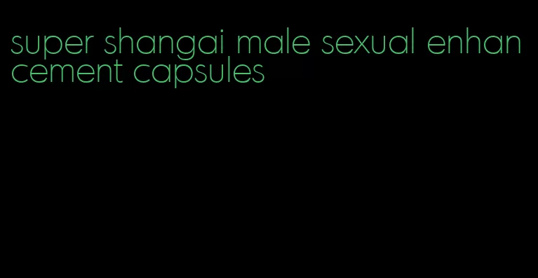 super shangai male sexual enhancement capsules