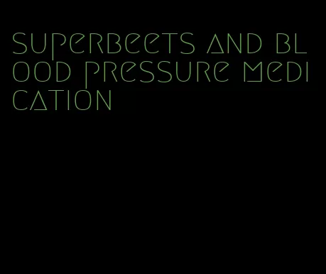 superbeets and blood pressure medication