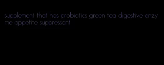 supplement that has probiotics green tea digestive enzyme appetite suppressant