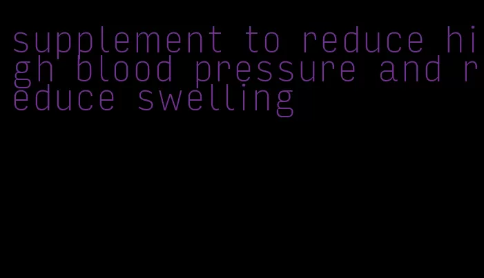 supplement to reduce high blood pressure and reduce swelling