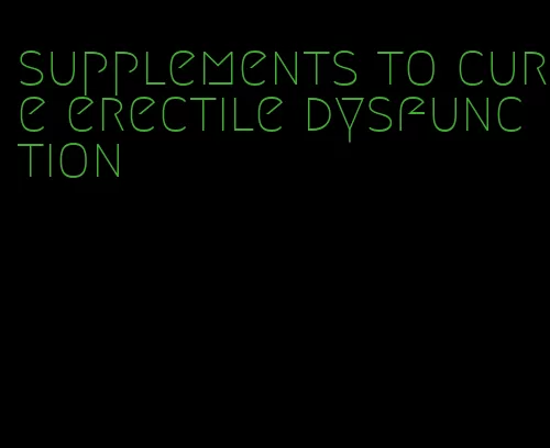 supplements to cure erectile dysfunction