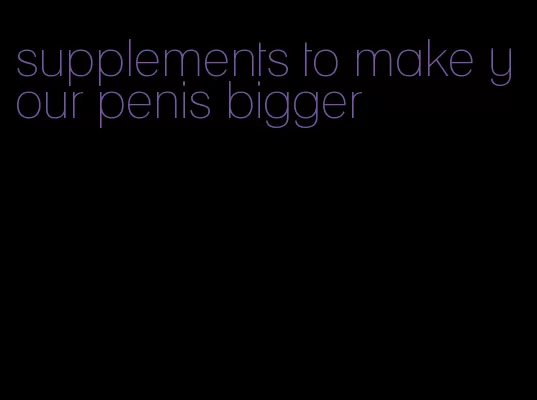 supplements to make your penis bigger