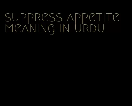 suppress appetite meaning in urdu