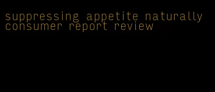 suppressing appetite naturally consumer report review
