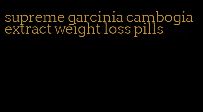 supreme garcinia cambogia extract weight loss pills