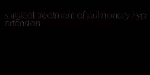 surgical treatment of pulmonary hypertension