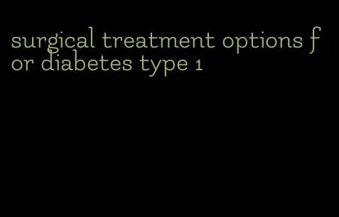 surgical treatment options for diabetes type 1