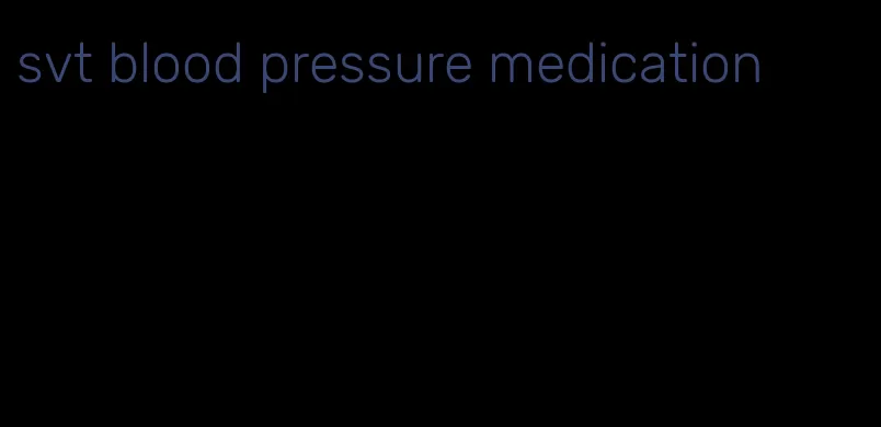 svt blood pressure medication