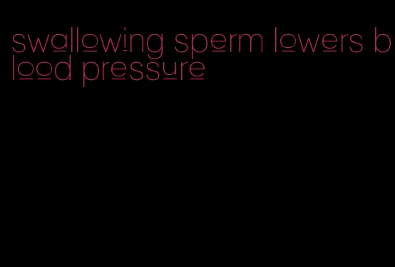 swallowing sperm lowers blood pressure