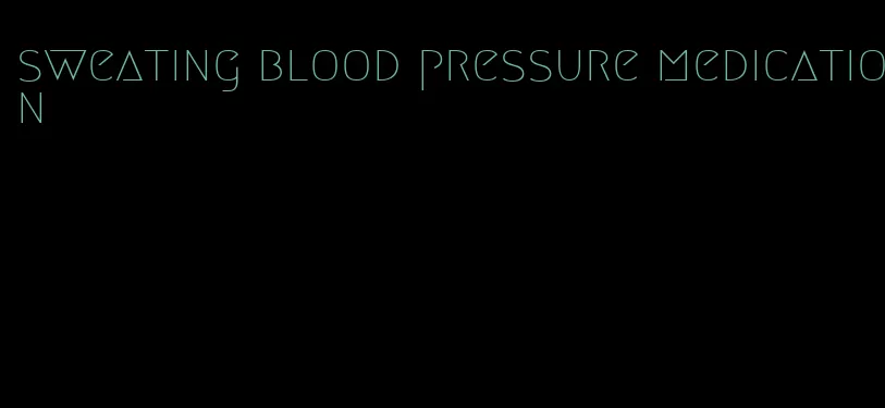 sweating blood pressure medication