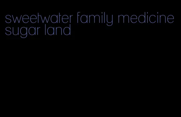 sweetwater family medicine sugar land