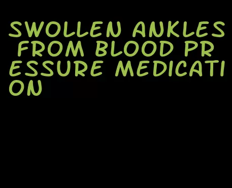swollen ankles from blood pressure medication