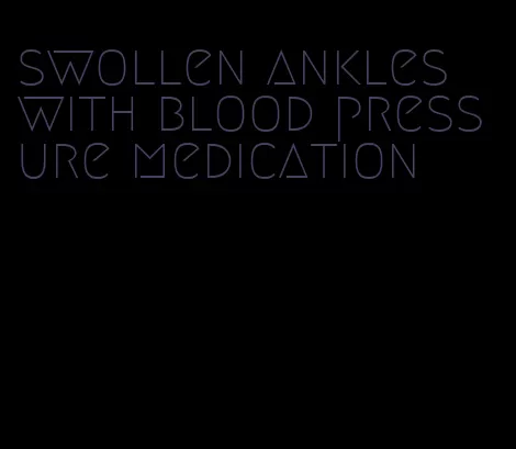 swollen ankles with blood pressure medication