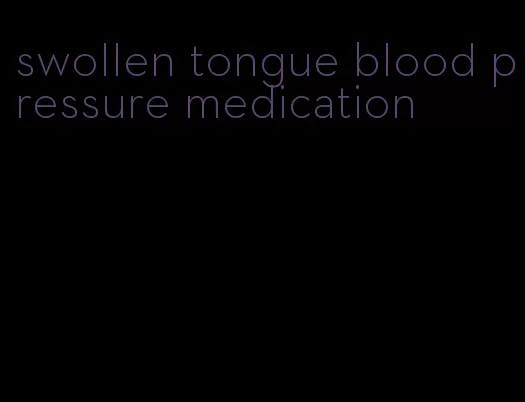 swollen tongue blood pressure medication
