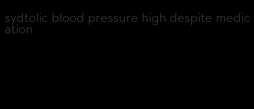 sydtolic blood pressure high despite medication