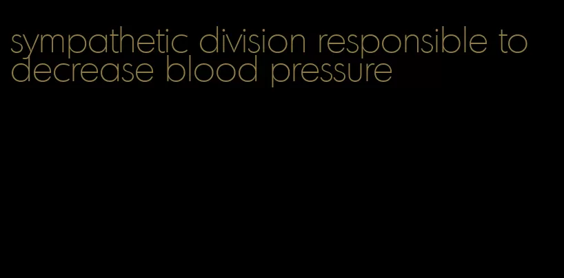 sympathetic division responsible to decrease blood pressure