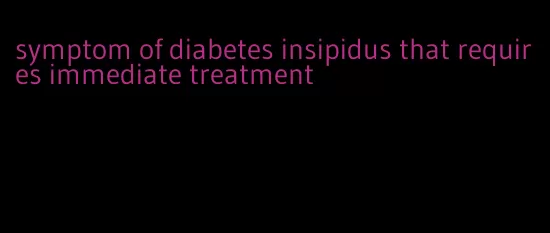 symptom of diabetes insipidus that requires immediate treatment