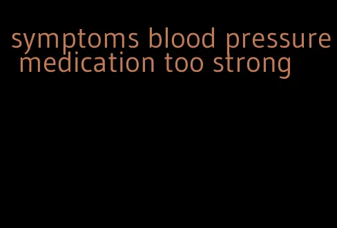 symptoms blood pressure medication too strong