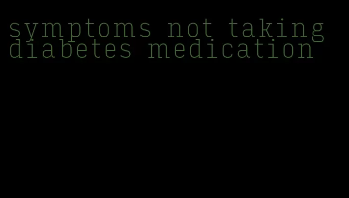 symptoms not taking diabetes medication