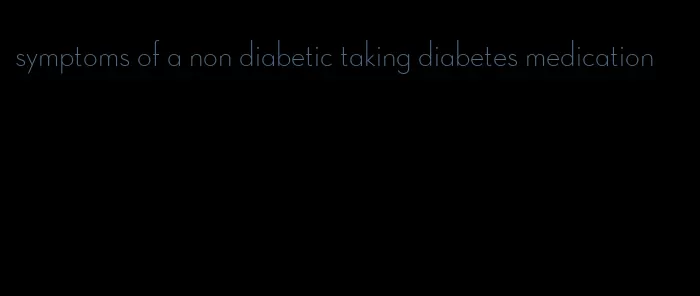 symptoms of a non diabetic taking diabetes medication