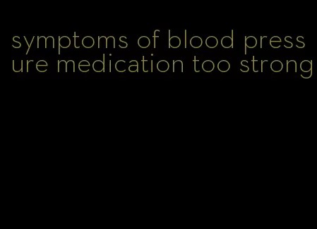symptoms of blood pressure medication too strong