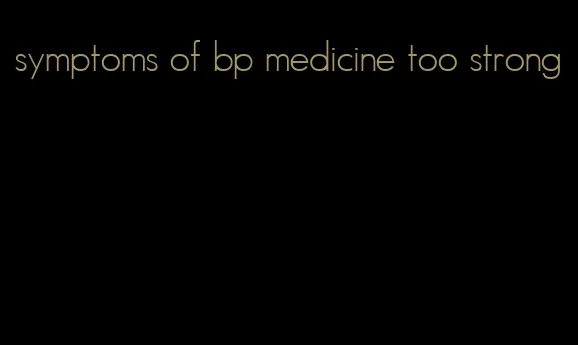 symptoms of bp medicine too strong