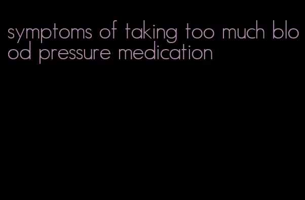 symptoms of taking too much blood pressure medication