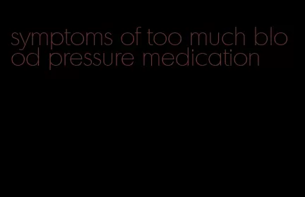symptoms of too much blood pressure medication