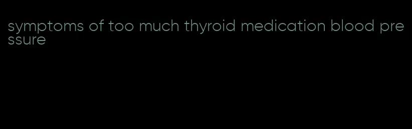 symptoms of too much thyroid medication blood pressure