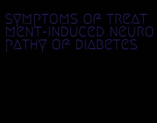 symptoms of treatment-induced neuropathy of diabetes