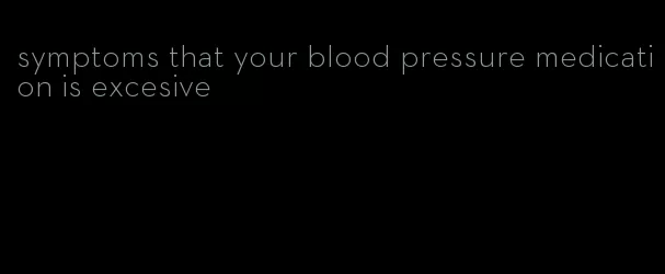 symptoms that your blood pressure medication is excesive