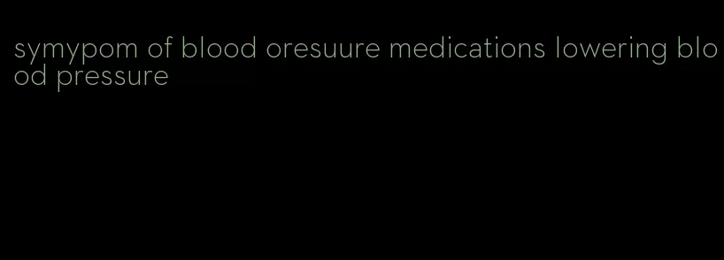 symypom of blood oresuure medications lowering blood pressure