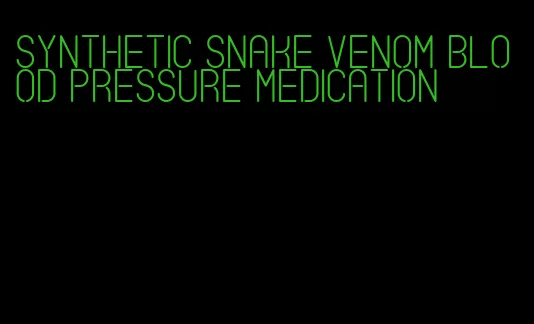 synthetic snake venom blood pressure medication