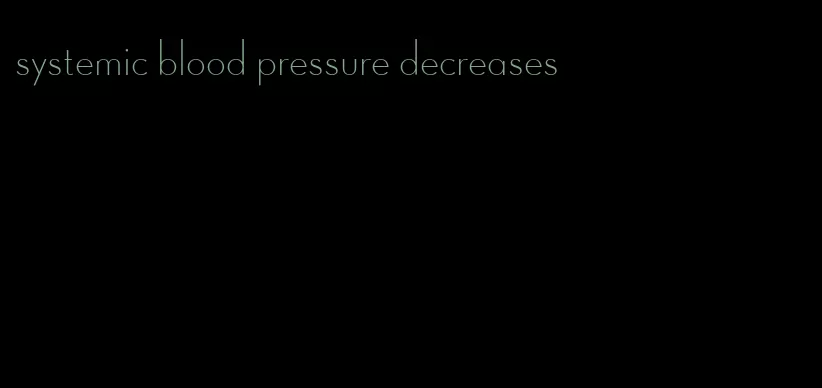 systemic blood pressure decreases