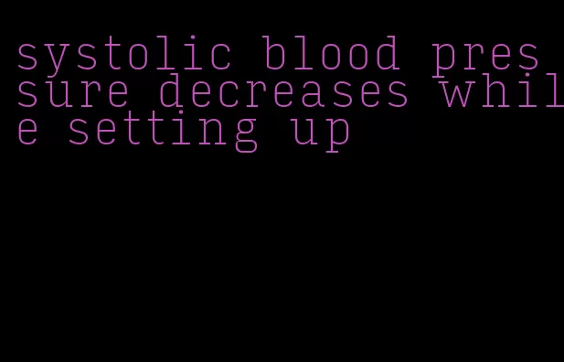 systolic blood pressure decreases while setting up