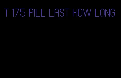 t 175 pill last how long