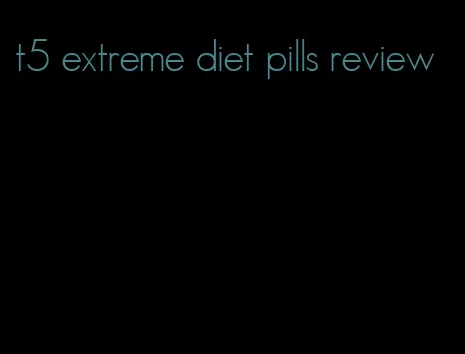 t5 extreme diet pills review