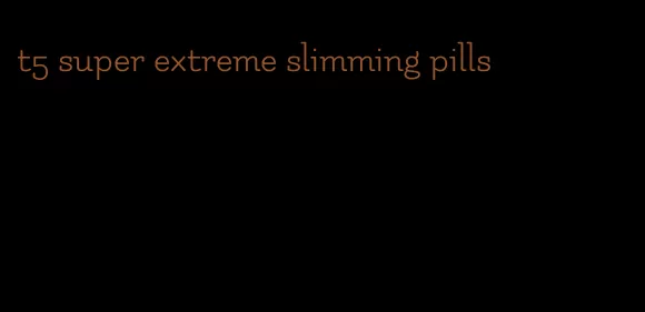 t5 super extreme slimming pills