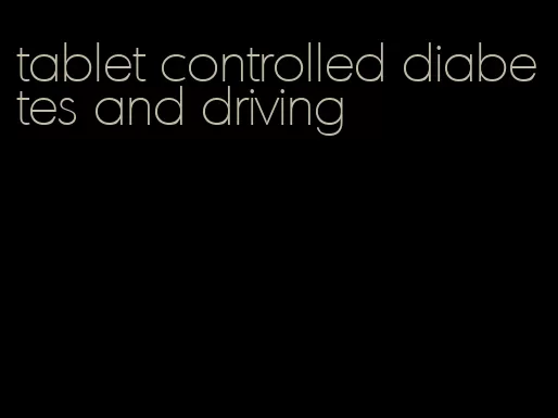 tablet controlled diabetes and driving