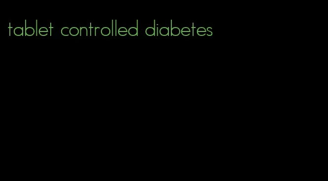 tablet controlled diabetes