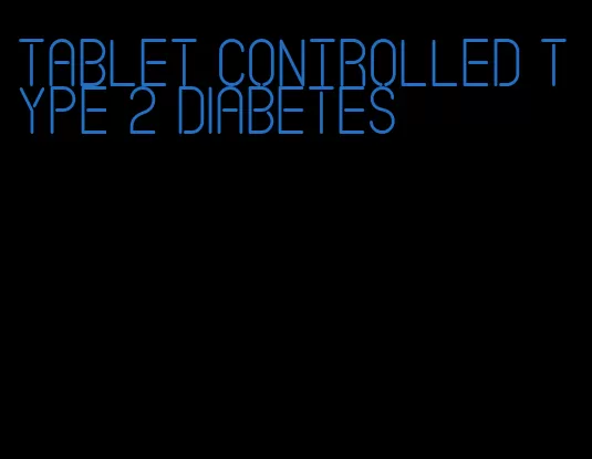tablet controlled type 2 diabetes