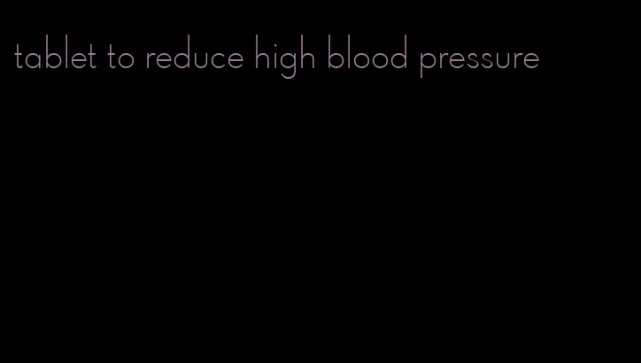 tablet to reduce high blood pressure