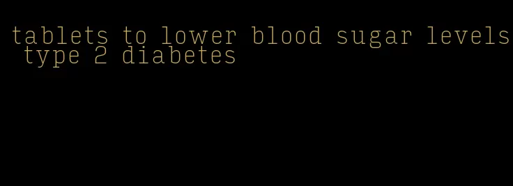 tablets to lower blood sugar levels type 2 diabetes
